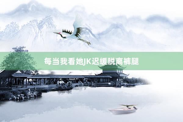 每当我看她JK迟缓脱离裤腿