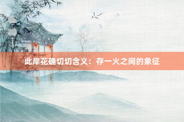此岸花确切切含义：存一火之间的象征