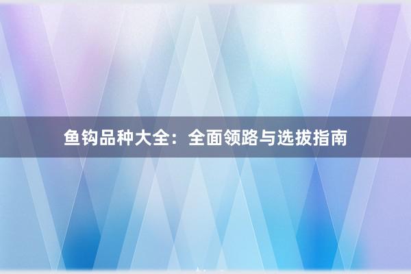 鱼钩品种大全：全面领路与选拔指南