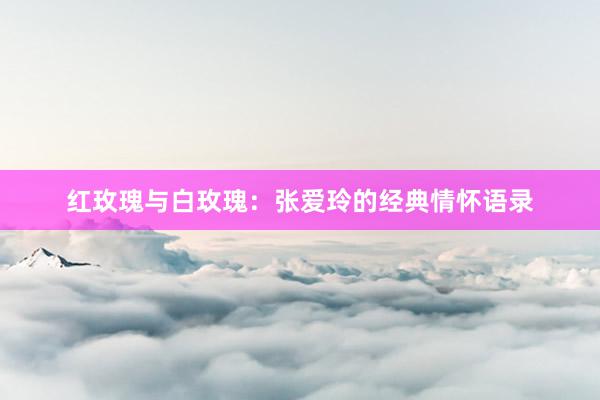 红玫瑰与白玫瑰：张爱玲的经典情怀语录