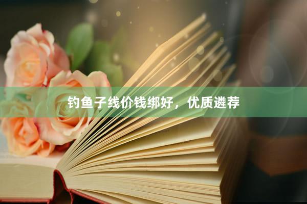 钓鱼子线价钱绑好，优质遴荐