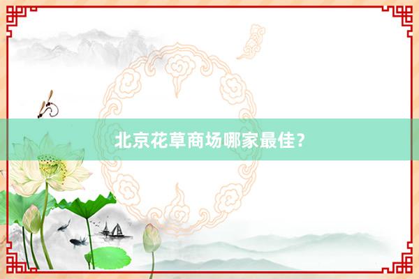 北京花草商场哪家最佳?