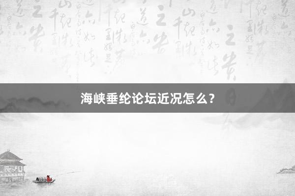 海峡垂纶论坛近况怎么？