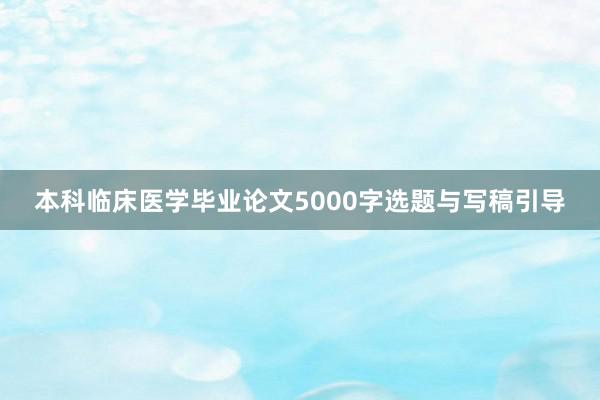 本科临床医学毕业论文5000字选题与写稿引导