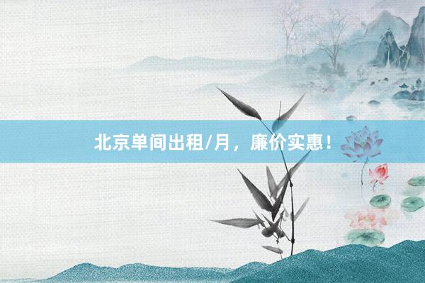 北京单间出租/月,廉价实惠!