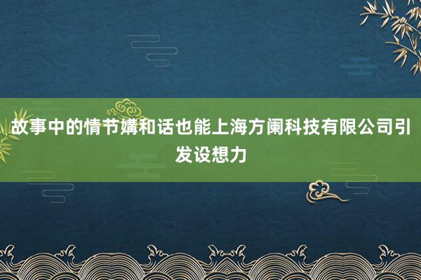 故事中的情节媾和话也能上海方阑科技有限公司引发设想力